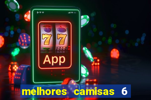 melhores camisas 6 do futebol